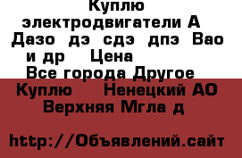 Куплю электродвигатели А4, Дазо, дэ, сдэ, дпэ, Вао и др. › Цена ­ 100 000 - Все города Другое » Куплю   . Ненецкий АО,Верхняя Мгла д.